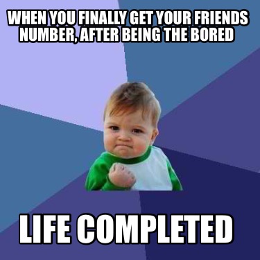when-you-finally-get-your-friends-number-after-being-the-bored-life-completed