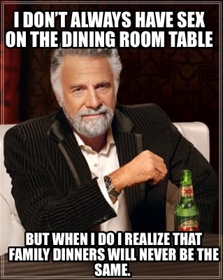 i-dont-always-have-sex-on-the-dining-room-table-but-when-i-do-i-realize-that-fam