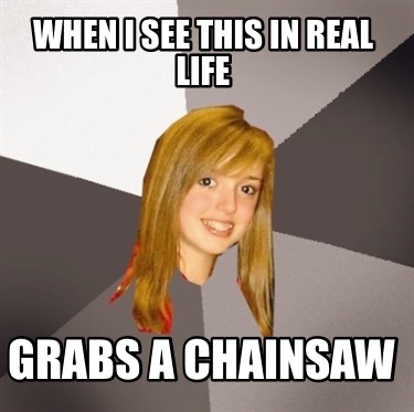 when-i-see-this-in-real-life-grabs-a-chainsaw