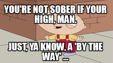 youre-not-sober-if-your-high-man.-just-ya-know-a-by-the-way-