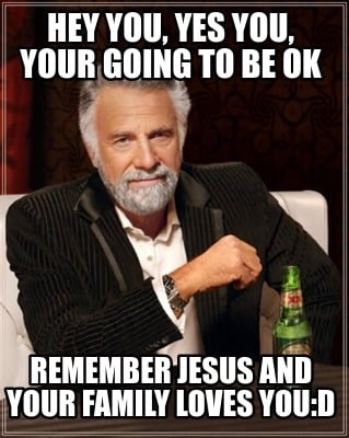 hey-you-yes-you-your-going-to-be-ok-remember-jesus-and-your-family-loves-youd1