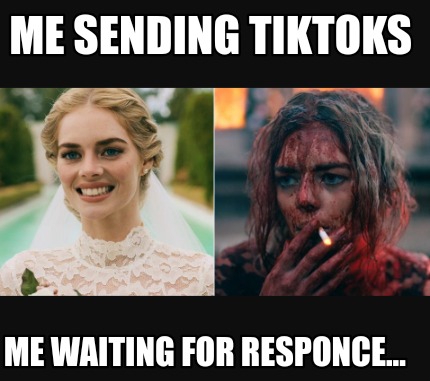 me-sending-tiktoks-me-waiting-for-responce