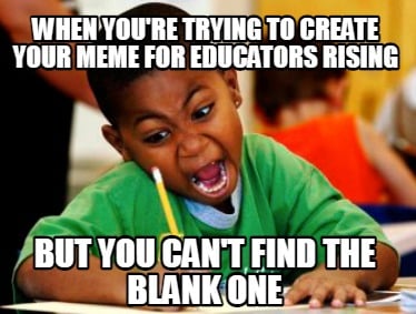 when-youre-trying-to-create-your-meme-for-educators-rising-but-you-cant-find-the