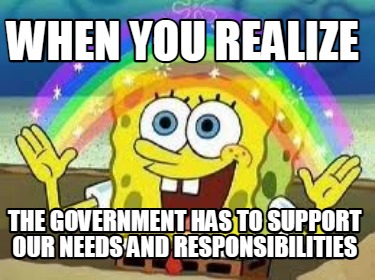 when-you-realize-the-government-has-to-support-our-needs-and-responsibilities