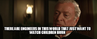 there-are-engineers-in-this-world-that-just-want-to-watch-children-burn