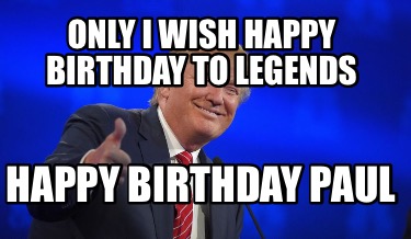 Meme Creator - Funny Only I wish happy Birthday to legends Happy birthday paul Meme Generator at ! Meme Creator - Funny Only I wish happy Birthday to legends Happy birthday paul Meme Generator at !