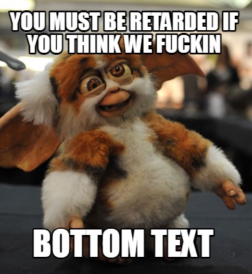 you-must-be-retarded-if-you-think-we-fuckin-bottom-text