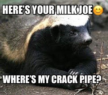 heres-your-milk-joe-wheres-my-crack-pipe