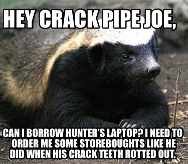 hey-crack-pipe-joe-can-i-borrow-hunters-laptop-i-need-to-order-me-some-storeboug
