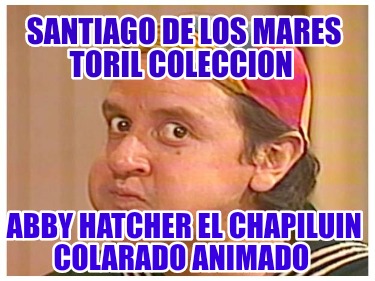 Meme Creator - Funny Santiago de los mares toril coleccion Abby hatcher el  chapiluin colarado animad Meme Generator at !