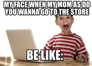 my-face-when-my-mom-as-do-you-wanna-go-to-the-store-be-like
