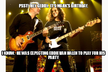 psst-hey-geddy.-its-marks-birthday.-i-know.-he-was-expecting-eddie-van-halen-to-