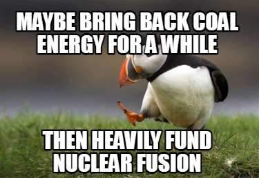 maybe-bring-back-coal-energy-for-a-while-then-heavily-fund-nuclear-fusion