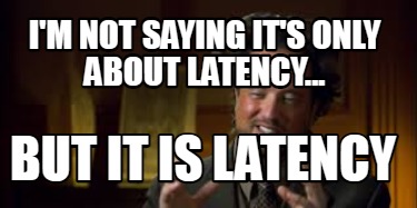 im-not-saying-its-only-about-latency...-but-it-is-latency