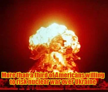 more-than-a-third-of-americans-willing-to-risk-nuclear-war-over-ukraine