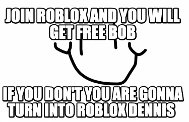 join-roblox-and-you-will-get-free-bob-if-you-dont-you-are-gonna-turn-into-roblox