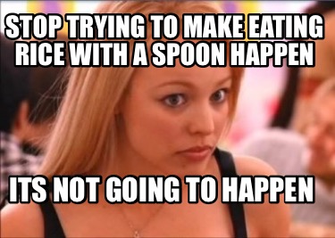 Meme Creator - Funny Stop trying to make eating Rice with a spoon happen Its not going to happen Meme Generator at ! Meme Creator - Funny Stop trying to make eating Rice with a spoon happen Its not going to happen Meme Generator at !