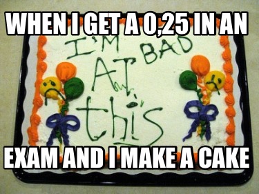 when-i-get-a-025-in-an-exam-and-i-make-a-cake