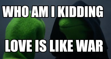 who-am-i-kidding-love-is-like-war