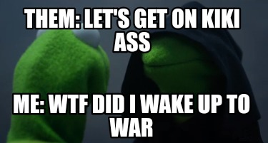 them-lets-get-on-kiki-ass-me-wtf-did-i-wake-up-to-war