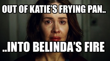 out-of-katies-frying-pan..-..into-belindas-fire