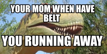 your-mom-when-have-belt-you-running-away