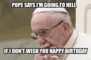 pope-says-im-going-to-hell-if-i-dont-wish-you-happy-birthday