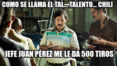 como-se-llama-el-tal...-talento...-chili-jefe-juan-prez-me-le-da-500-tiros