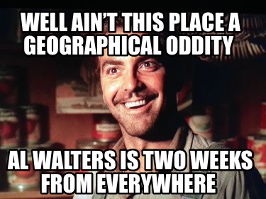 well-aint-this-place-a-geographical-oddity-al-walters-is-two-weeks-from-everywhe