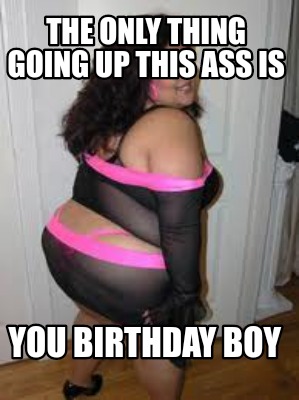 the-only-thing-going-up-this-ass-is-you-birthday-boy