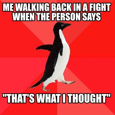 me-walking-back-in-a-fight-when-the-person-says-thats-what-i-thought
