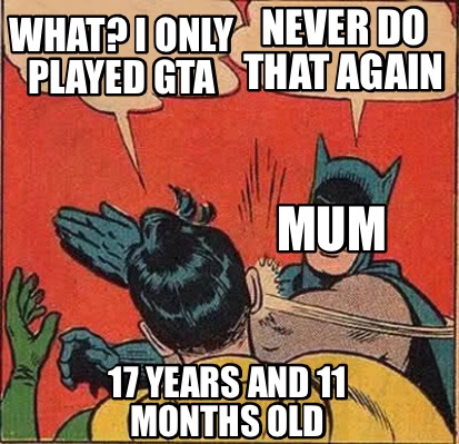 Meme Creator - Funny NEVER DO THAT AGAIN What? I only played gta Mum 17  years and 11 months old Meme Generator at !