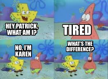 hey-patrick-what-am-i-tired-no-im-karen-whats-the-difference