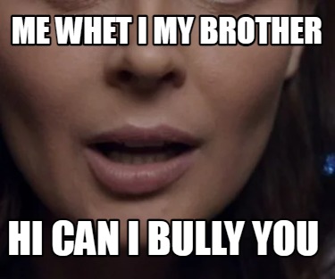 me-whet-i-my-brother-hi-can-i-bully-you