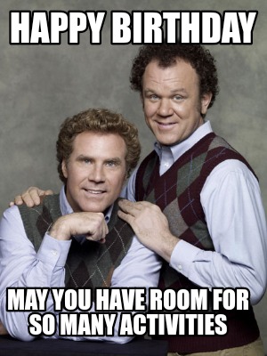 Happy Birthday Step Brothers Meme Creator - Funny Happy Birthday May You Have Room For So Many  Activities Meme Generator At Memecreator.org!