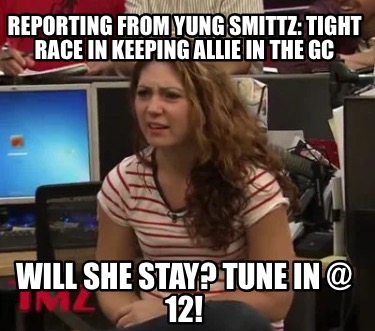 reporting-from-yung-smittz-tight-race-in-keeping-allie-in-the-gc-will-she-stay-t0