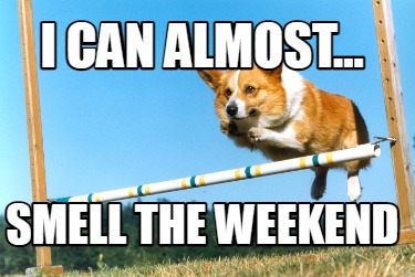 i-can-almost...-smell-the-weekend