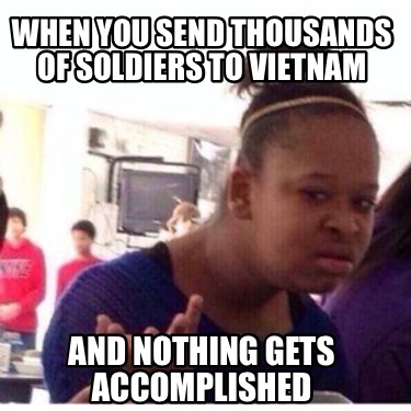 when-you-send-thousands-of-soldiers-to-vietnam-and-nothing-gets-accomplished