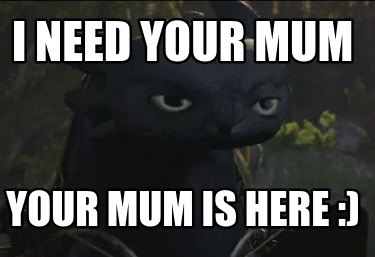 i-need-your-mum-your-mum-is-here-