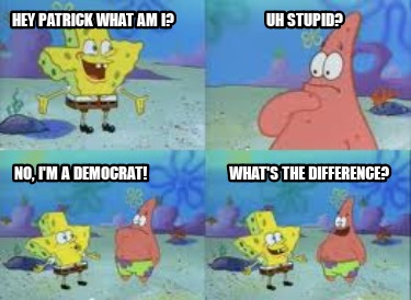hey-patrick-what-am-i-uh-stupid-no-im-a-democrat-whats-the-difference