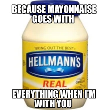 because-mayonnaise-goes-with-everything-when-im-with-you