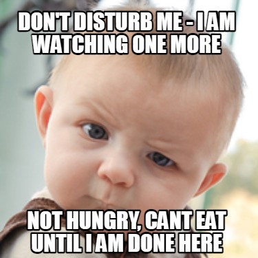 dont-disturb-me-i-am-watching-one-more-not-hungry-cant-eat-until-i-am-done-here