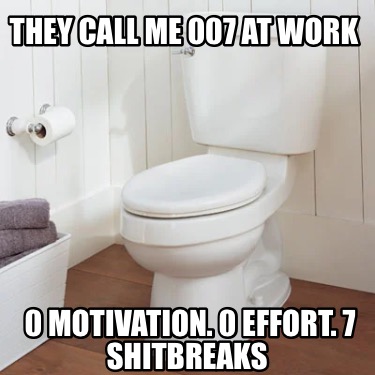 they-call-me-007-at-work-0-motivation.-0-effort.-7-shitbreaks