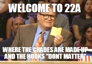 welcome-to-22a-where-the-grades-are-made-up-and-the-hooks-dont-matter