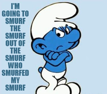 im-going-to-smurf-the-smurf-out-of-the-smurf-who-smurfed-my-smurf
