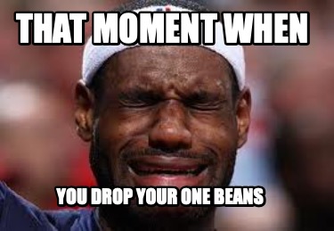 that-moment-when-you-drop-your-one-beans