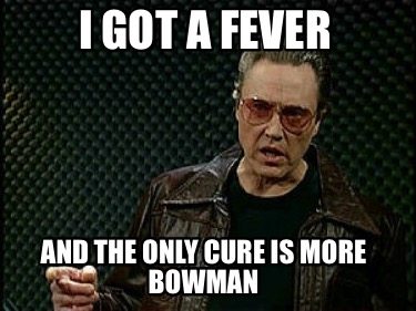 i-got-a-fever-and-the-only-cure-is-more-bowman