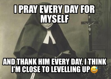 i-pray-every-day-for-myself-and-thank-him-every-day.-i-think-im-close-to-levelli