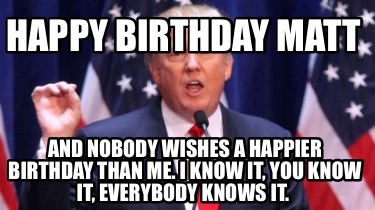 happy-birthday-matt-and-nobody-wishes-a-happier-birthday-than-me.-i-know-it-you-