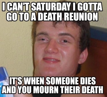 i-cant-saturday-i-gotta-go-to-a-death-reunion-its-when-someone-dies-and-you-mour